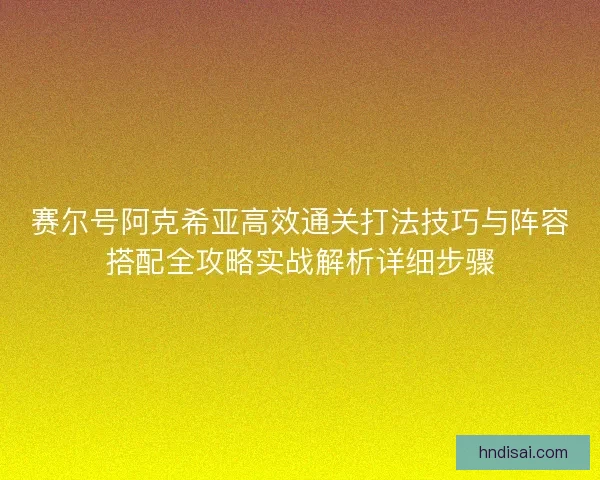 赛尔号阿克希亚高效通关打法技巧与阵容搭配全攻略实战解析详细步骤